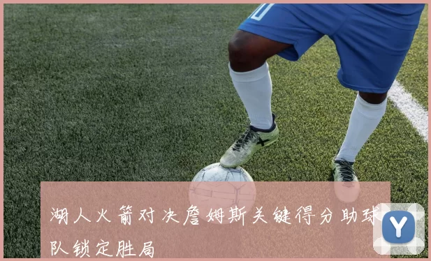 湖人火箭对决詹姆斯关键得分助球队锁定胜局