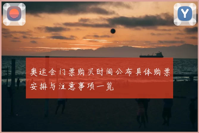 奥运会门票购买时间公布具体购票安排与注意事项一览