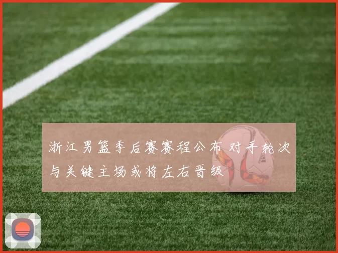 浙江男篮季后赛赛程公布 对手轮次与关键主场或将左右晋级