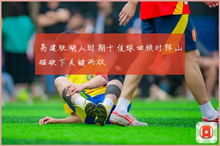 易建联湖人时期十佳球回顾对阵山猫砍下关键两双