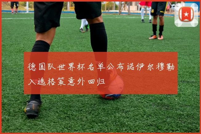 德国队世界杯名单公布诺伊尔穆勒入选格策意外回归