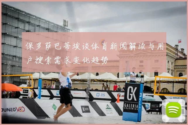 保罗萨巴蒂埃谈体育新闻解读与用户搜索需求变化趋势