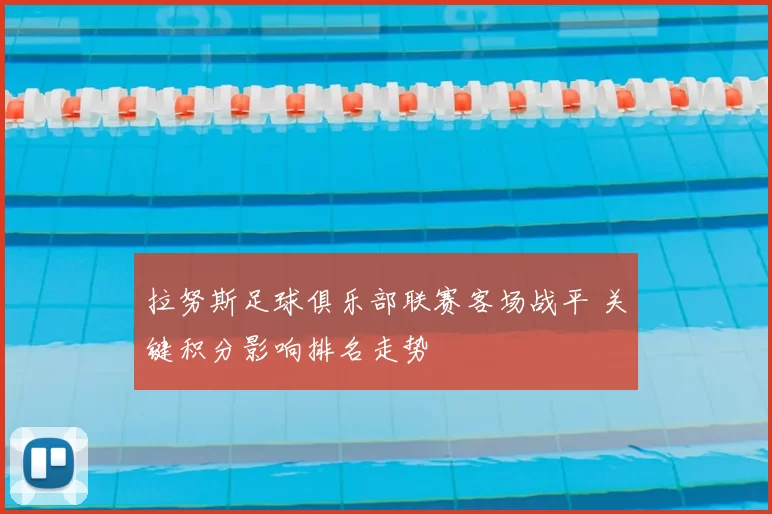 拉努斯足球俱乐部联赛客场战平 关键积分影响排名走势