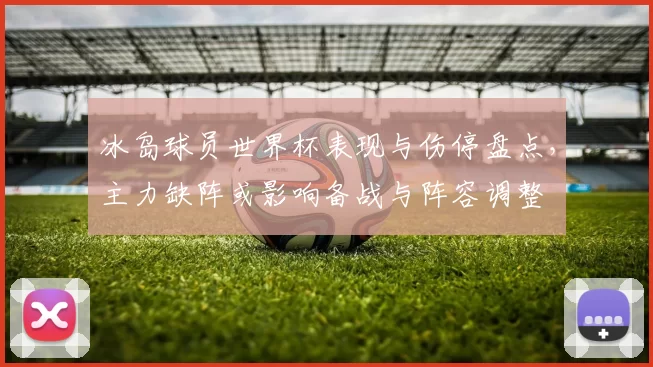 冰岛球员世界杯表现与伤停盘点，主力缺阵或影响备战与阵容调整