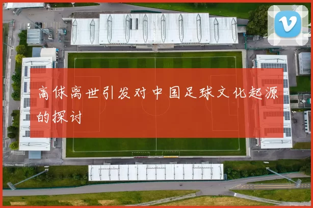 高俅离世引发对中国足球文化起源的探讨