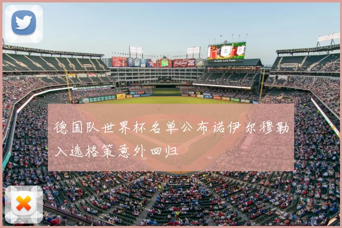 德国队世界杯名单公布诺伊尔穆勒入选格策意外回归