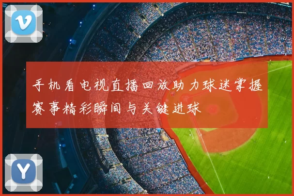 手机看电视直播回放助力球迷掌握赛事精彩瞬间与关键进球