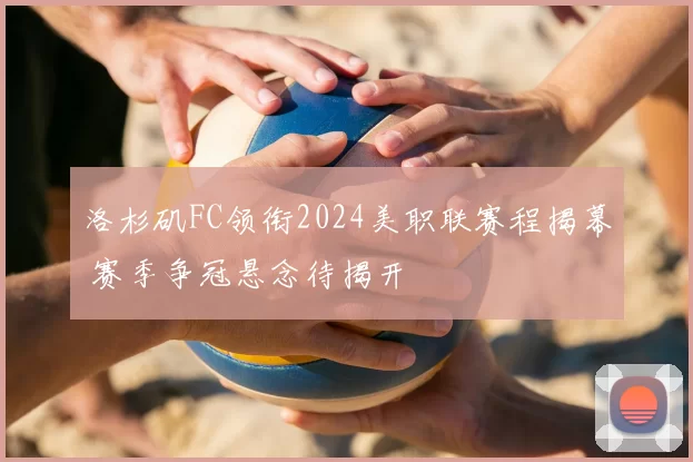 洛杉矶FC领衔2024美职联赛程揭幕 赛季争冠悬念待揭开