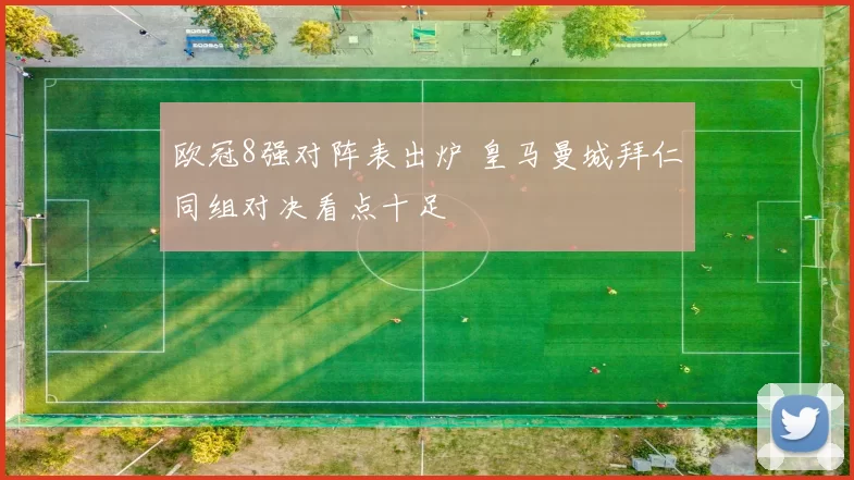 欧冠8强对阵表出炉 皇马曼城拜仁同组对决看点十足