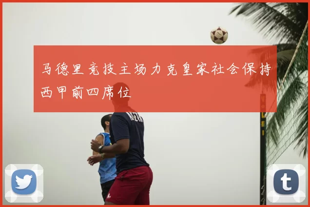 马德里竞技主场力克皇家社会保持西甲前四席位