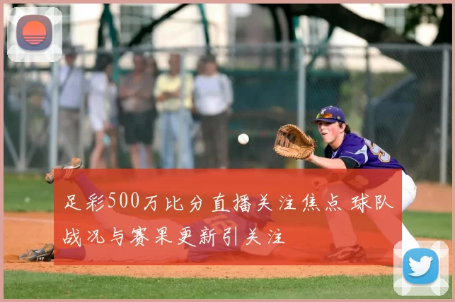 足彩500万比分直播关注焦点 球队战况与赛果更新引关注