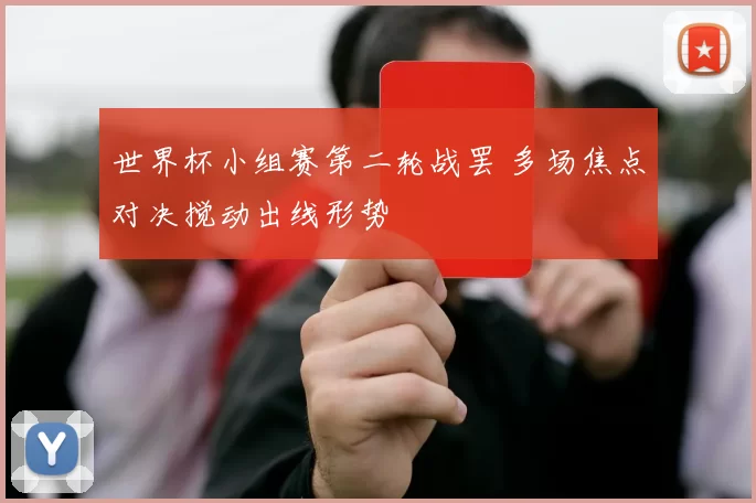 世界杯小组赛第二轮战罢 多场焦点对决搅动出线形势