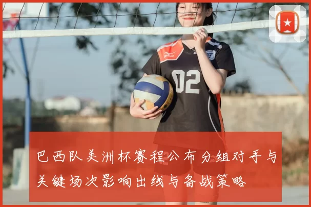 巴西队美洲杯赛程公布分组对手与关键场次影响出线与备战策略