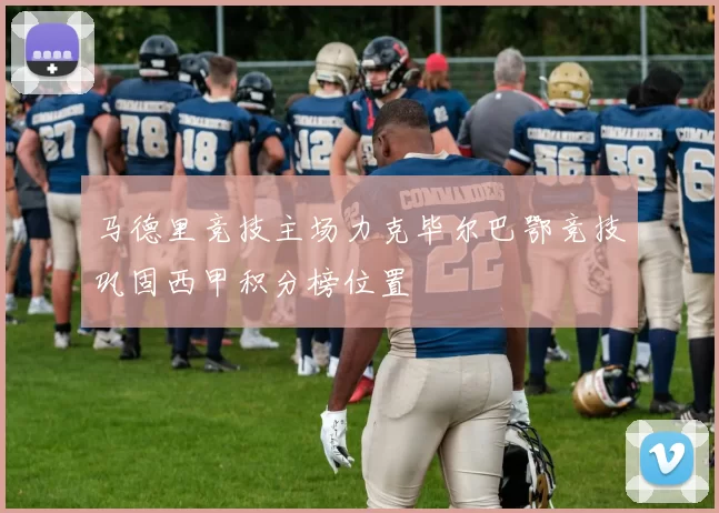 马德里竞技主场力克毕尔巴鄂竞技巩固西甲积分榜位置