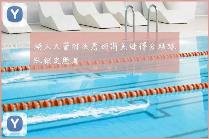 湖人火箭对决詹姆斯关键得分助球队锁定胜局