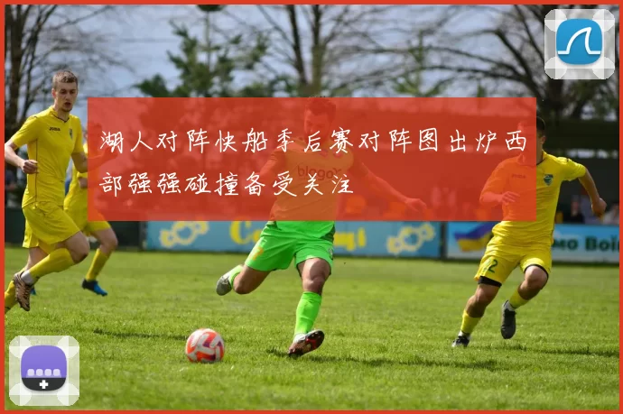 湖人对阵快船季后赛对阵图出炉西部强强碰撞备受关注