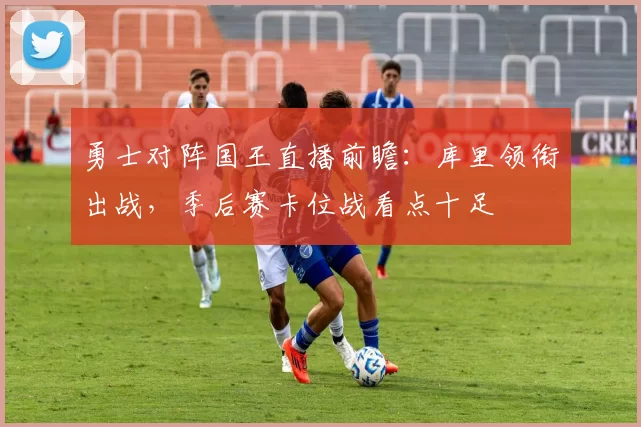 勇士对阵国王直播前瞻：库里领衔出战，季后赛卡位战看点十足