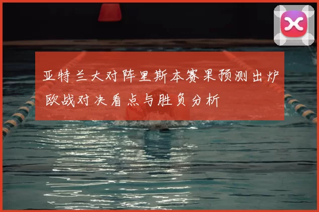 亚特兰大对阵里斯本赛果预测出炉 欧战对决看点与胜负分析
