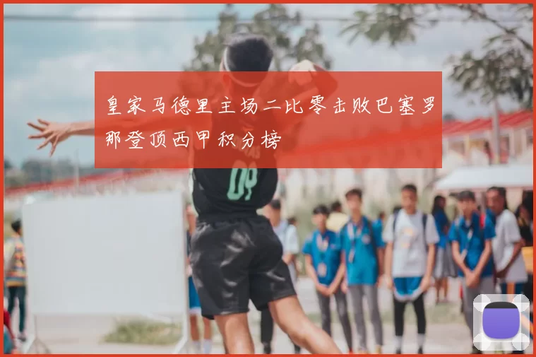 皇家马德里主场二比零击败巴塞罗那登顶西甲积分榜