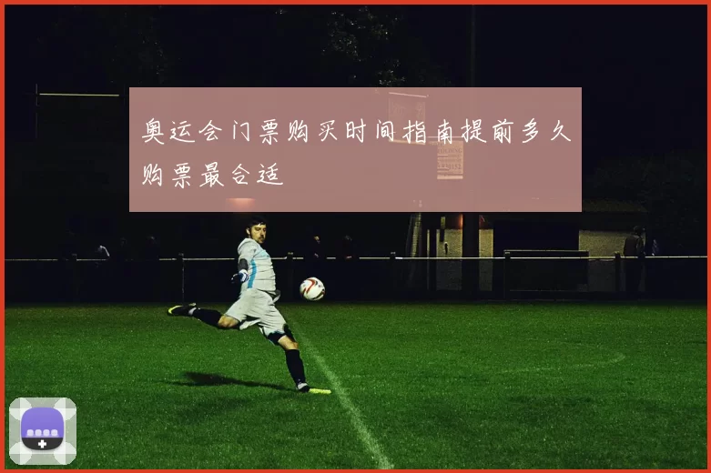 奥运会门票购买时间指南提前多久购票最合适