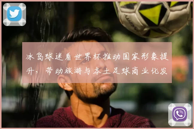 冰岛球迷看世界杯推动国家形象提升，带动旅游与本土足球商业化发展