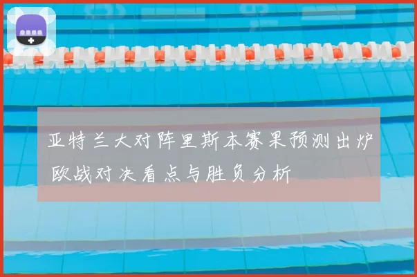 亚特兰大对阵里斯本赛果预测出炉 欧战对决看点与胜负分析