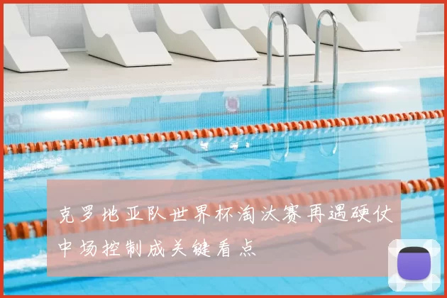 克罗地亚队世界杯淘汰赛再遇硬仗中场控制成关键看点