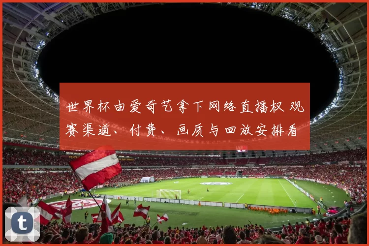 世界杯由爱奇艺拿下网络直播权 观赛渠道、付费、画质与回放安排看点