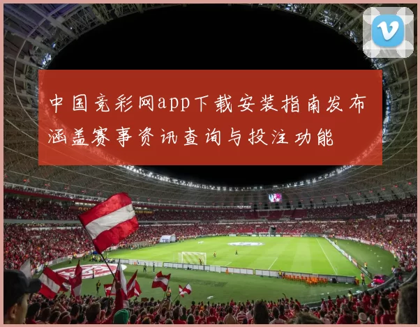 中国竞彩网app下载安装指南发布 涵盖赛事资讯查询与投注功能