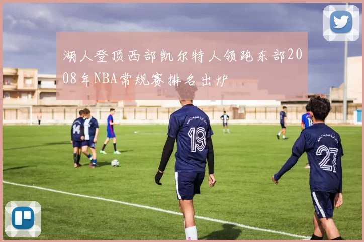 湖人登顶西部凯尔特人领跑东部2008年NBA常规赛排名出炉