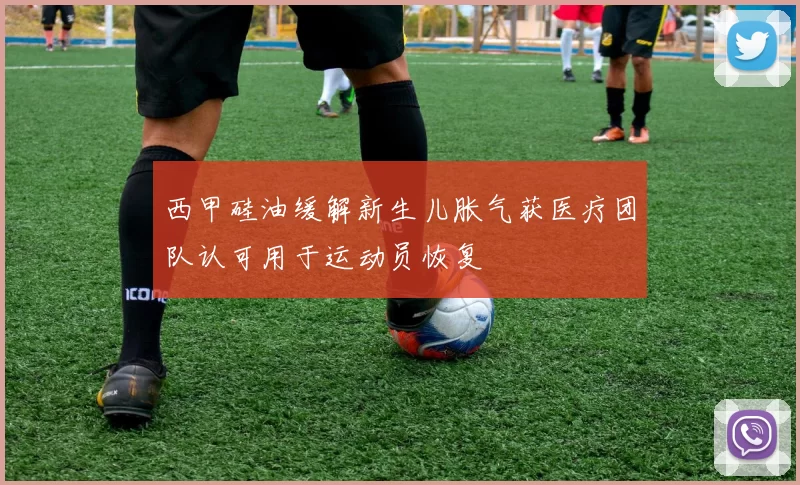 西甲硅油缓解新生儿胀气获医疗团队认可用于运动员恢复