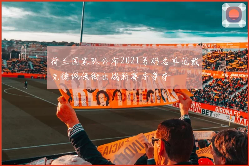 荷兰国家队公布2021号码名单范戴克德佩领衔出战新赛季争夺