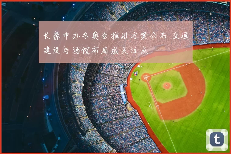 长春申办冬奥会推进方案公布 交通建设与场馆布局成关注点