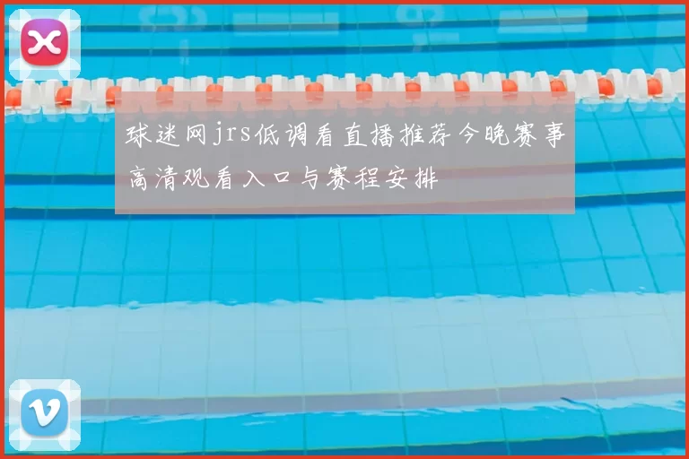 球迷网jrs低调看直播推荐今晚赛事高清观看入口与赛程安排