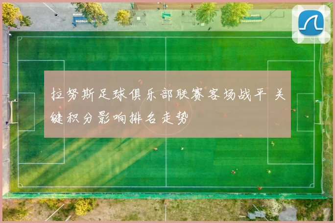 拉努斯足球俱乐部联赛客场战平 关键积分影响排名走势
