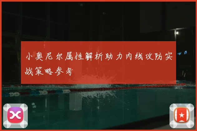 小奥尼尔属性解析助力内线攻防实战策略参考