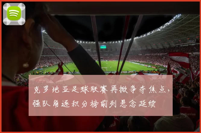 克罗地亚足球联赛再掀争夺焦点，强队角逐积分榜前列悬念延续