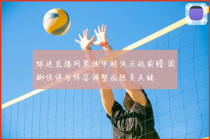 球迷直播网聚焦中超焦点战前瞻 国脚伤停与阵容调整成胜负关键