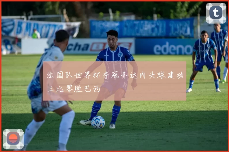 法国队世界杯夺冠齐达内头球建功三比零胜巴西