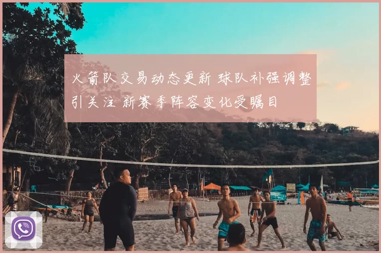 火箭队交易动态更新 球队补强调整引关注 新赛季阵容变化受瞩目