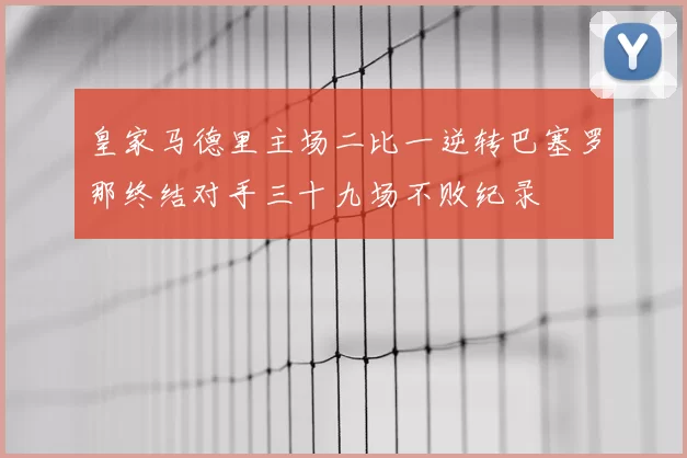 皇家马德里主场二比一逆转巴塞罗那终结对手三十九场不败纪录