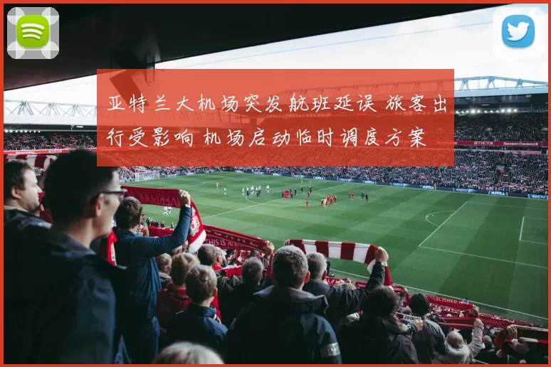 亚特兰大机场突发航班延误 旅客出行受影响 机场启动临时调度方案