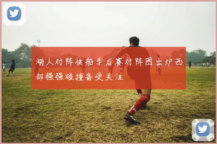 湖人对阵快船季后赛对阵图出炉西部强强碰撞备受关注