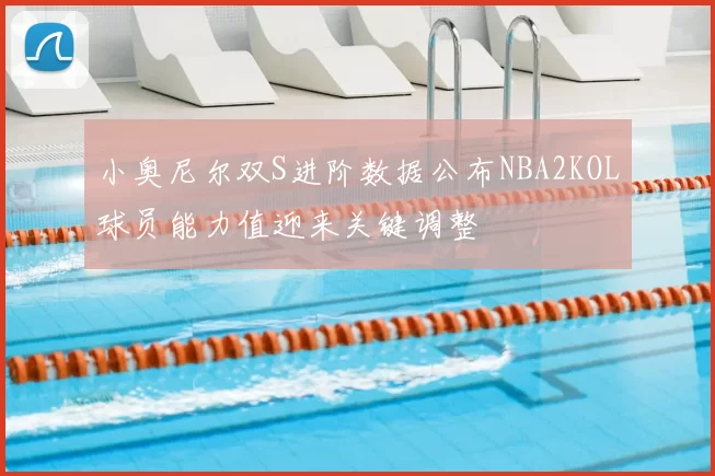 小奥尼尔双S进阶数据公布NBA2KOL球员能力值迎来关键调整