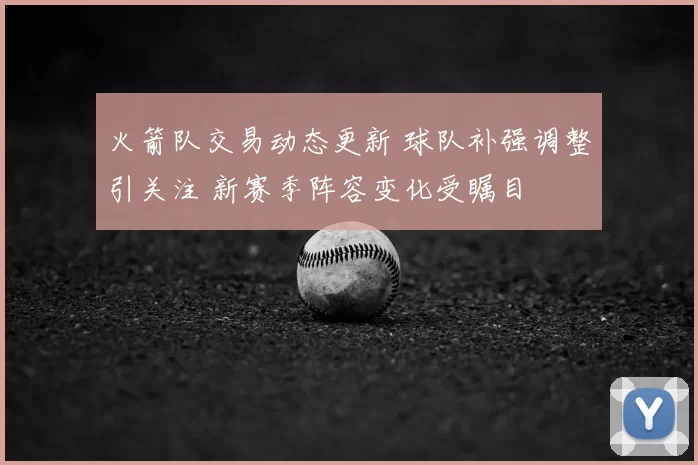 火箭队交易动态更新 球队补强调整引关注 新赛季阵容变化受瞩目