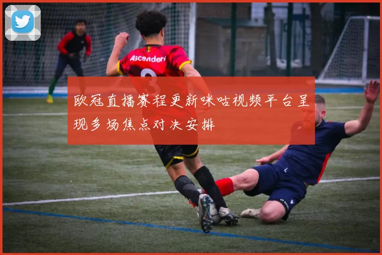 欧冠直播赛程更新咪咕视频平台呈现多场焦点对决安排