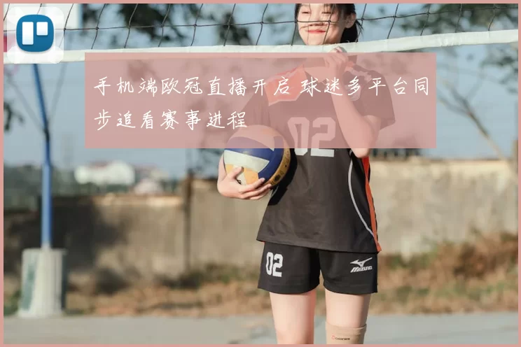 手机端欧冠直播开启 球迷多平台同步追看赛事进程