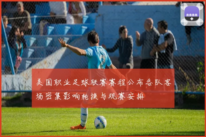 美国职业足球联赛赛程公布各队客场密集影响轮换与观赛安排