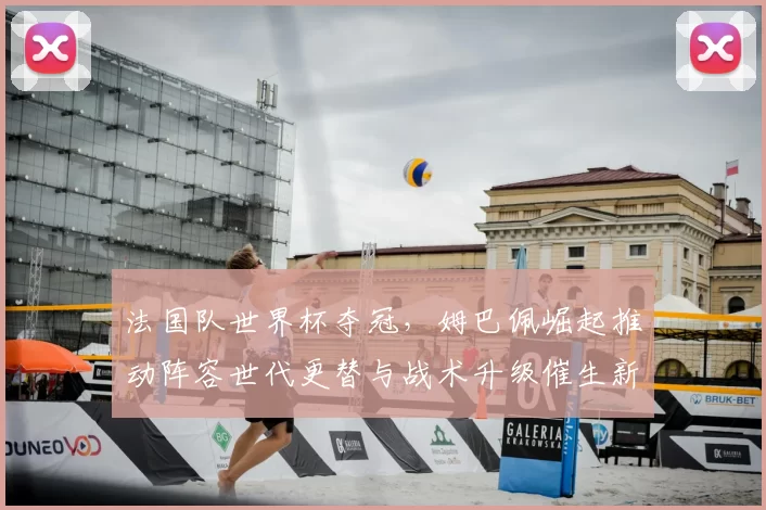 法国队世界杯夺冠，姆巴佩崛起推动阵容世代更替与战术升级催生新核心