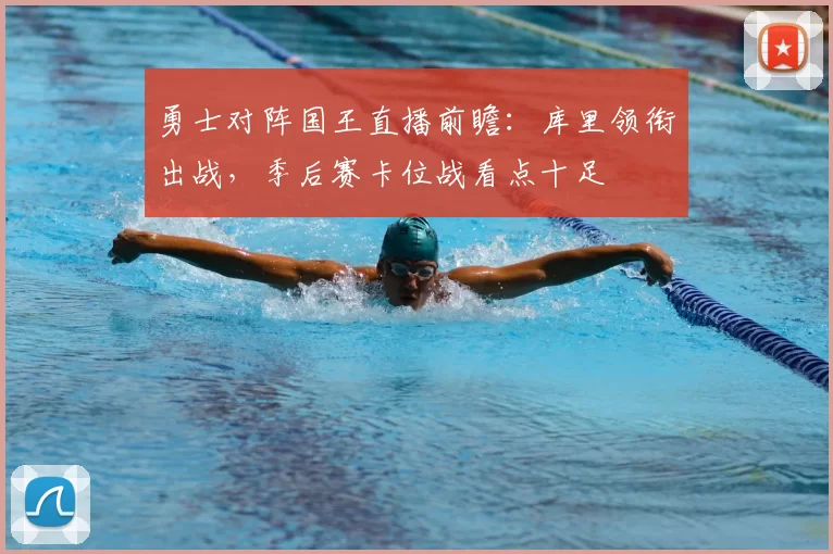 勇士对阵国王直播前瞻：库里领衔出战，季后赛卡位战看点十足